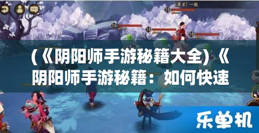 (《阴阳师手游秘籍大全) 《阴阳师手游秘籍：如何快速提升式神实力的五大技巧！》掌握核心玩法，助你战力飙升！